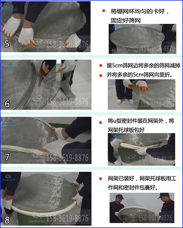 第五步：將旋振篩繃網環(huán)均勻的卡好固定好篩網第六步：留5cm篩網邊將多余的篩網減掉，并將多余的5cm篩網向里折第七步：將u型密封件裝在網架外，將網架托球板包好第八步：網架已裝好，網架托球板用工作網和密封件包裹好。