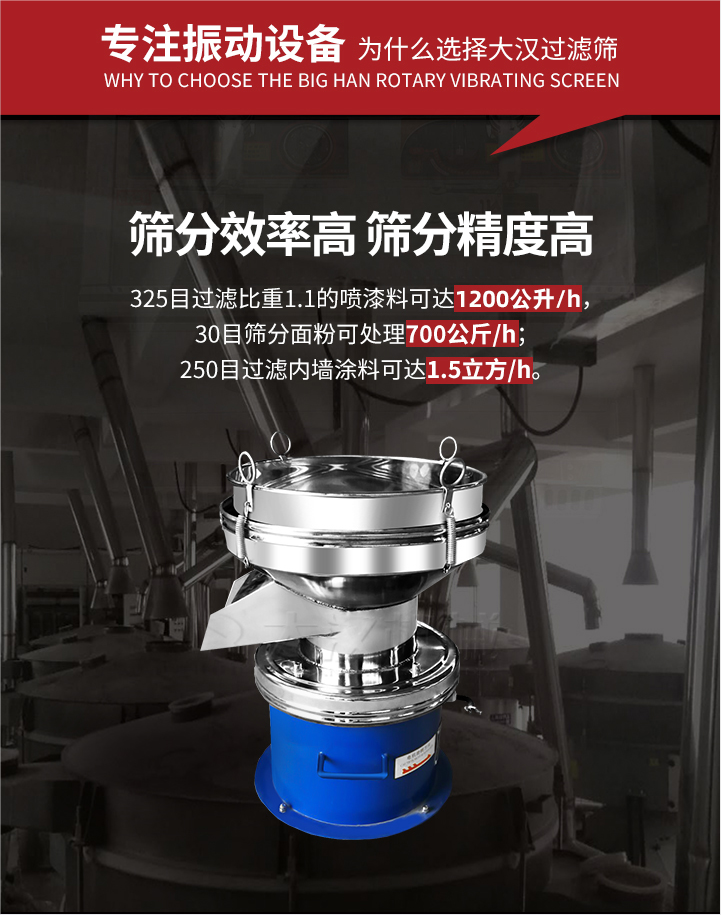 大漢過濾篩篩分效率高,精度高;325目過濾比重1:1的噴油漆可達(dá)1200公升/時;30目篩粉面粉可處理700公斤/時;250目過濾內(nèi)墻涂料可達(dá)1.5立方/h;過濾篩廠家直銷價格便宜。過濾篩適用物料：粘液粉末都可以使用具體產(chǎn)品如下：奶制品，油漆，泥漿，淀粉，果汁等。